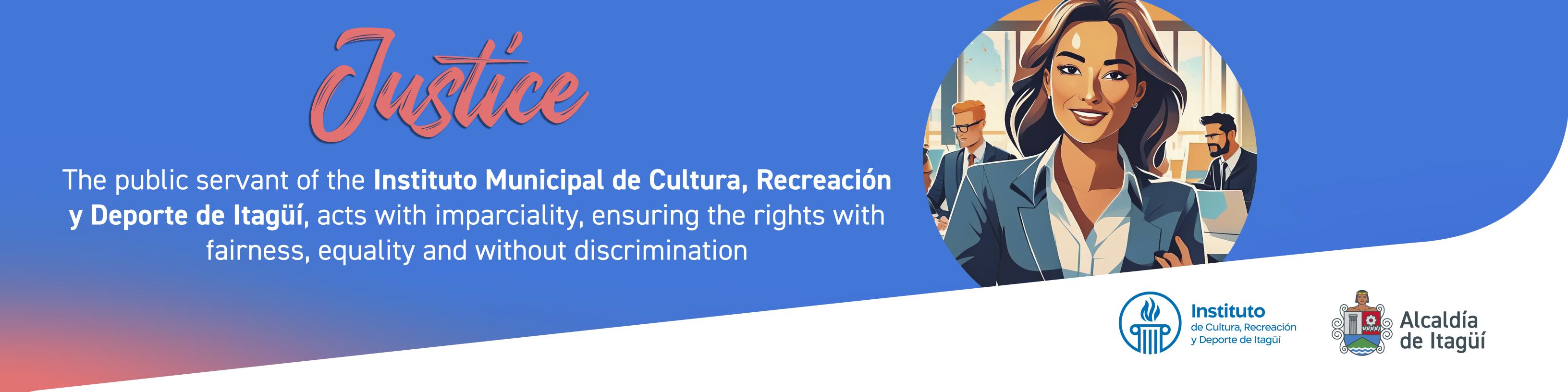 The public servant of the Municipal Institute of Culture, Recreation, and Sports of Itagüí recognizes, values, and treats all individuals with dignity, regardless of their virtues or flaws, regardless of their profession, origin, titles, or any other condition.